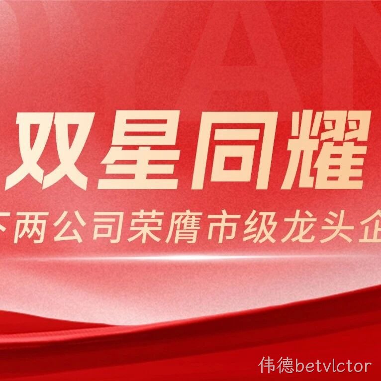 双星同耀！伟德betvlctor农业旗下两家公司荣膺市级龙头企业，全产业链布局再获权威认可